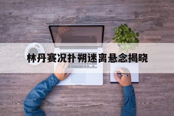 林丹赛况扑朔迷离悬念揭晓(林丹比赛精彩视频)|bbin电子